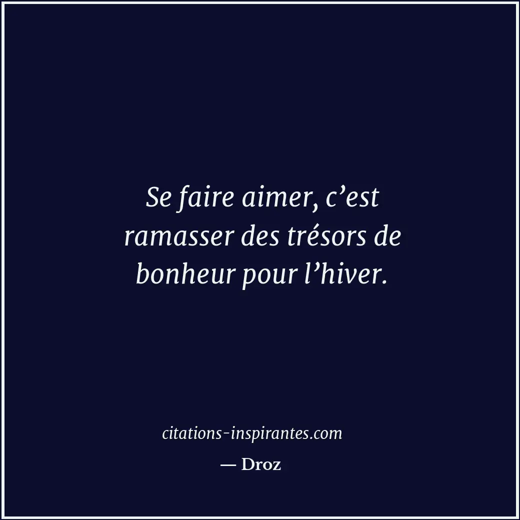 Se faire aimer, c’est ramasser des trésors de bonheur pour l’hiver. Citation de Droz