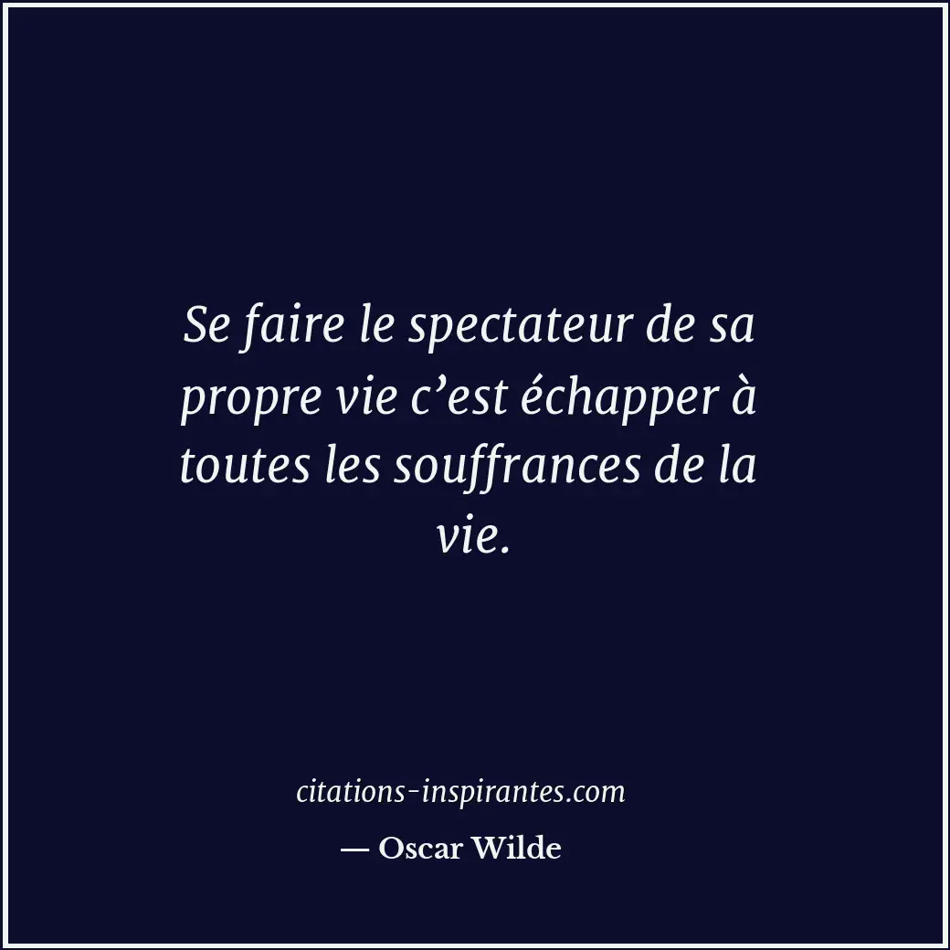 Se faire le spectateur de sa propre vie c’est échapper à toutes les souffrances... Citation de Oscar Wilde