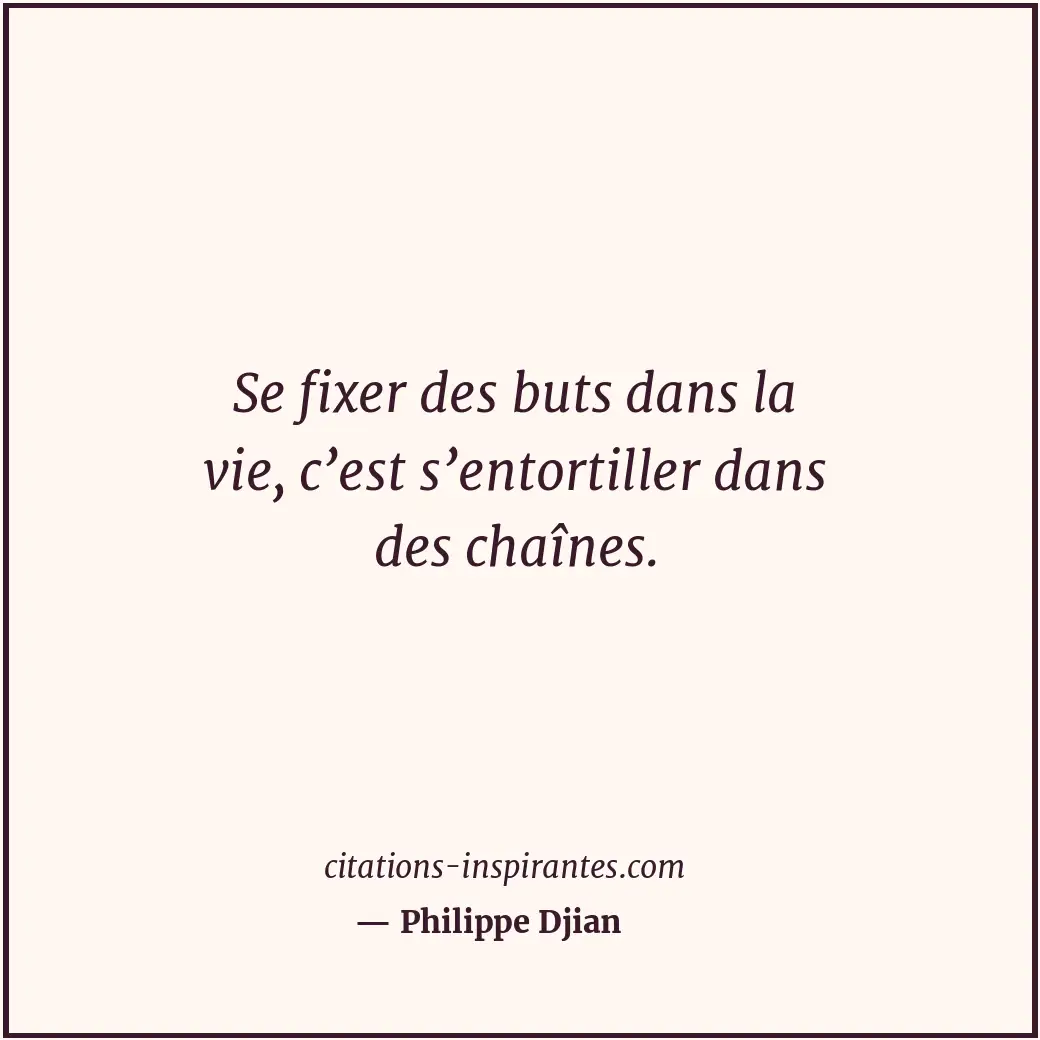 Se fixer des buts dans la vie, c’est s’entortiller dans des chaînes. Citation de Philippe Djian