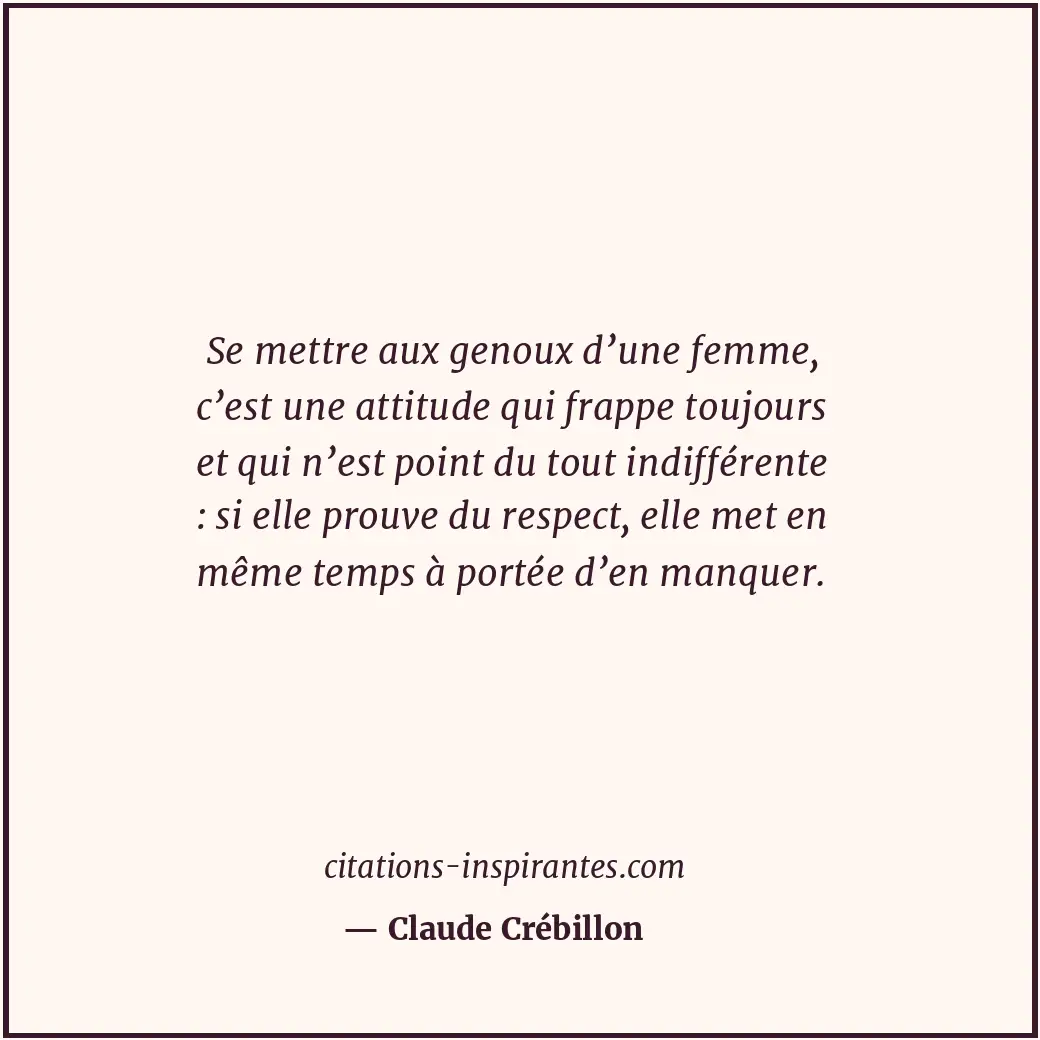 Se mettre aux genoux d’une femme, c’est une attitude qui frappe toujours et qui... Citation de Claude Crébillon