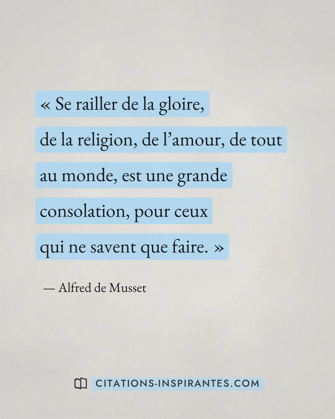 « Se railler de la gloire, de la religion, de l’amour, de tout au monde, est une grande consolation, pour ceux q... » — Alfred de Musset
