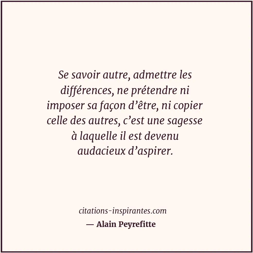 Se savoir autre, admettre les différences, ne prétendre ni imposer sa façon d’êt... Citation de Alain Peyrefitte