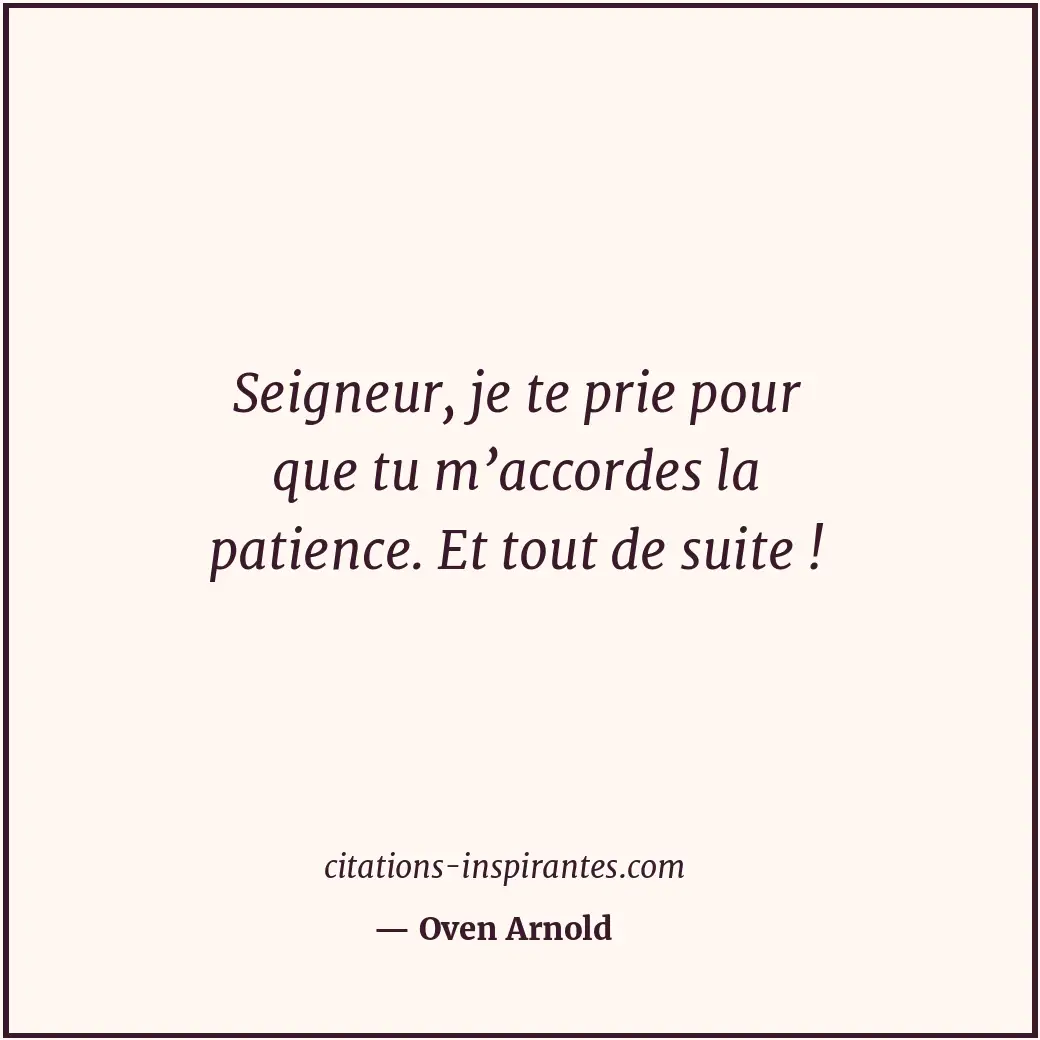 Seigneur, je te prie pour que tu m’accordes la patience. Et tout de suite ! Citation de Oven Arnold