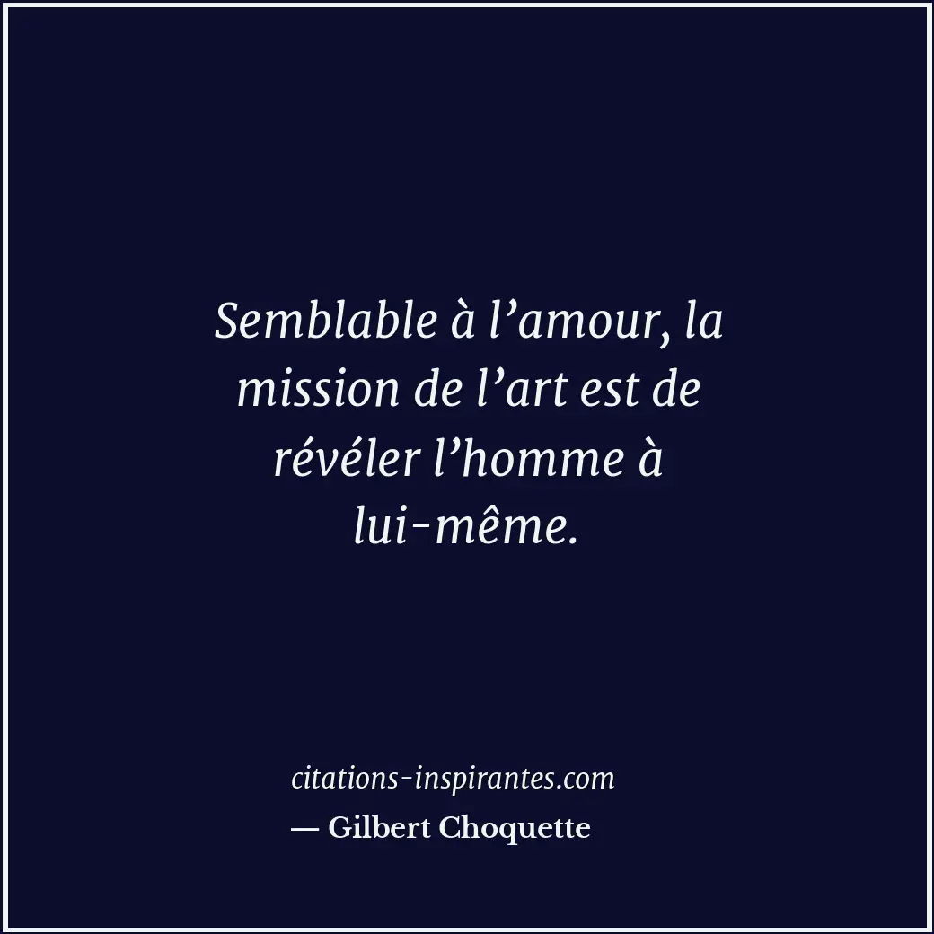 Semblable à l’amour, la mission de l’art est de révéler l’homme à lui-même. Citation de Gilbert Choquette