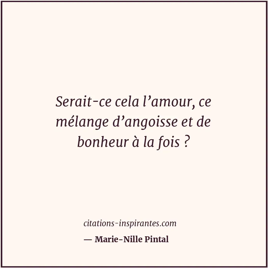 Serait-ce cela l’amour, ce mélange d’angoisse et de bonheur à la fois ? Citation de Marie-Nille Pintal