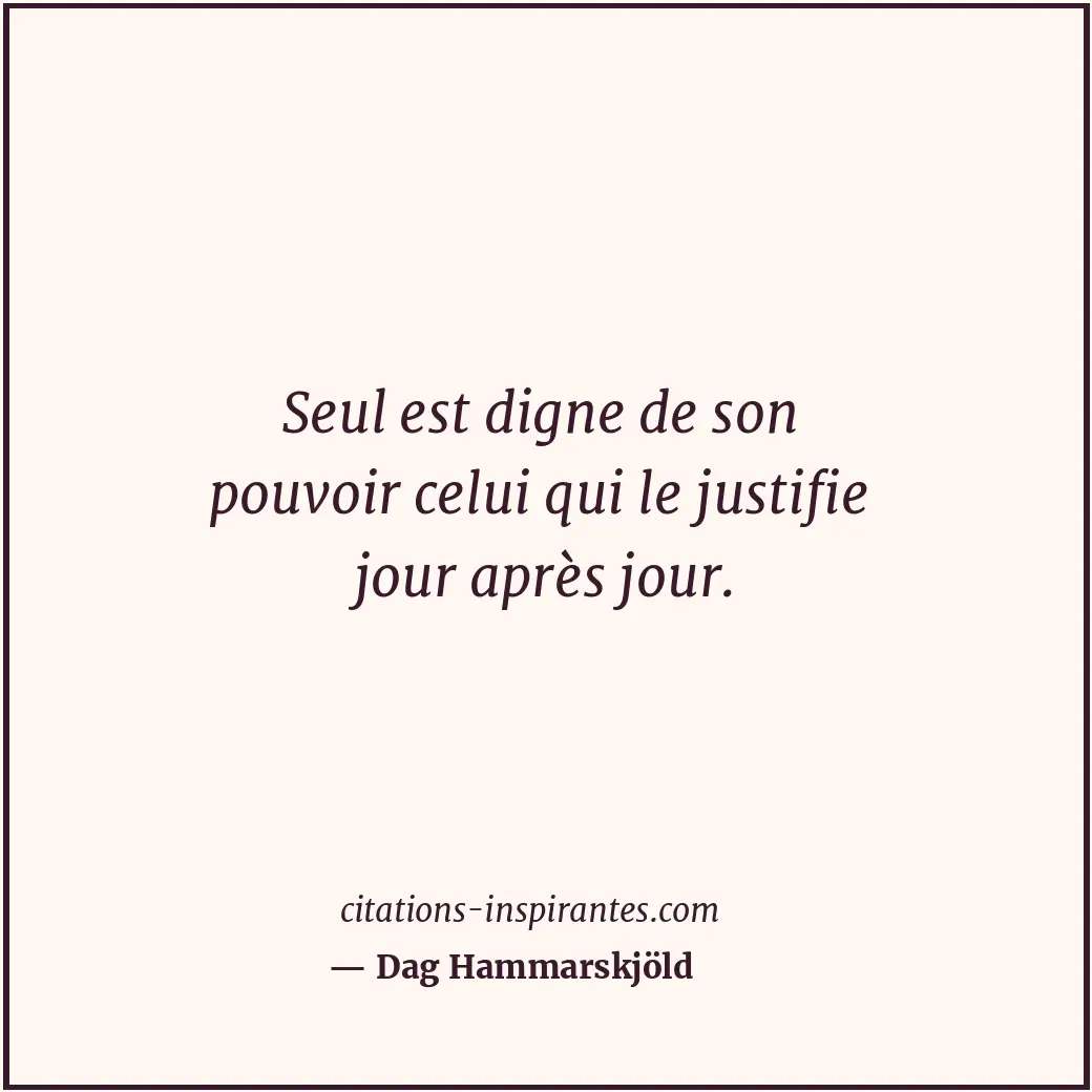 Seul est digne de son pouvoir celui qui le justifie jour après jour. Citation de Dag Hammarskjöld