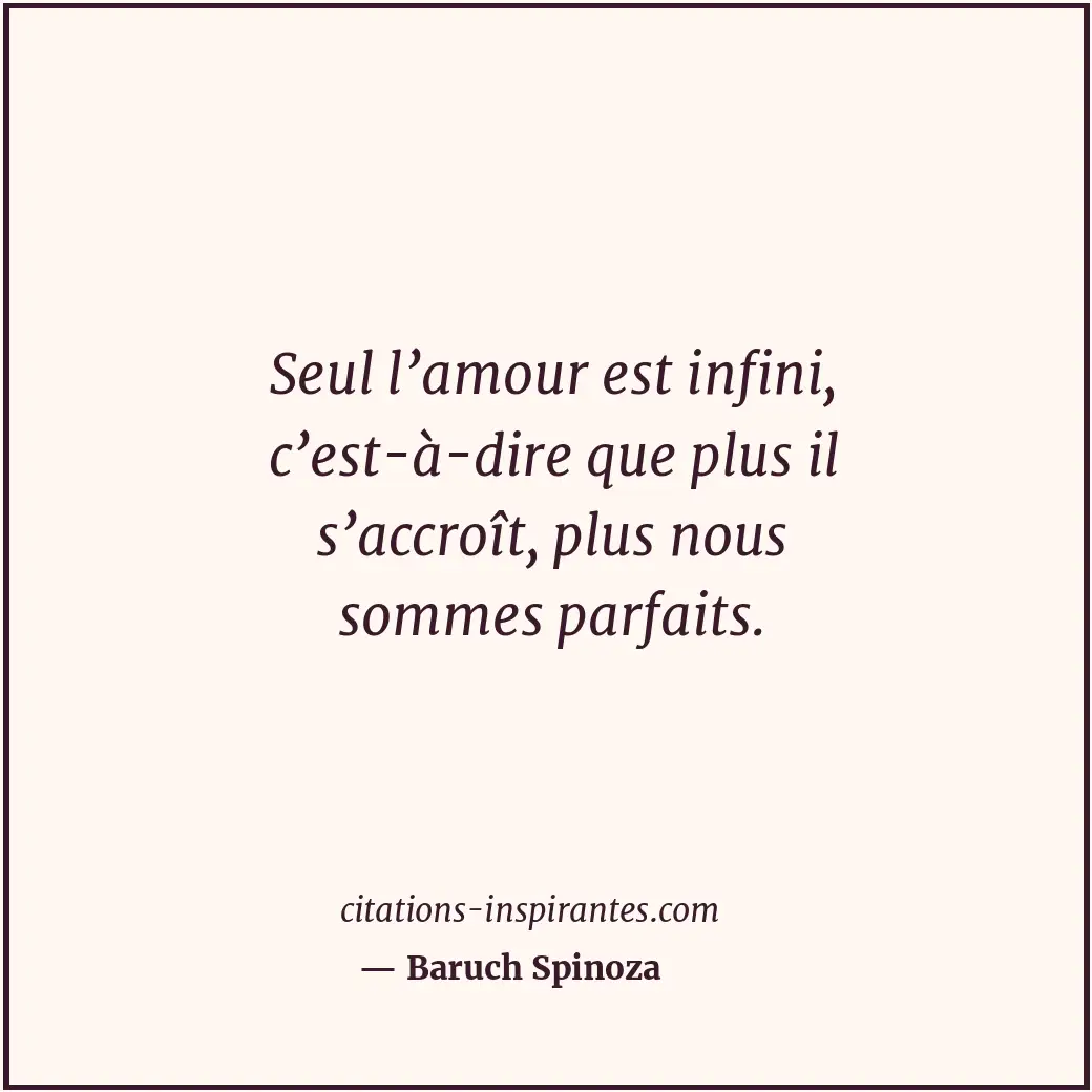 Seul l’amour est infini, c’est-à-dire que plus il s’accroît, plus nous sommes pa... Citation de Baruch Spinoza