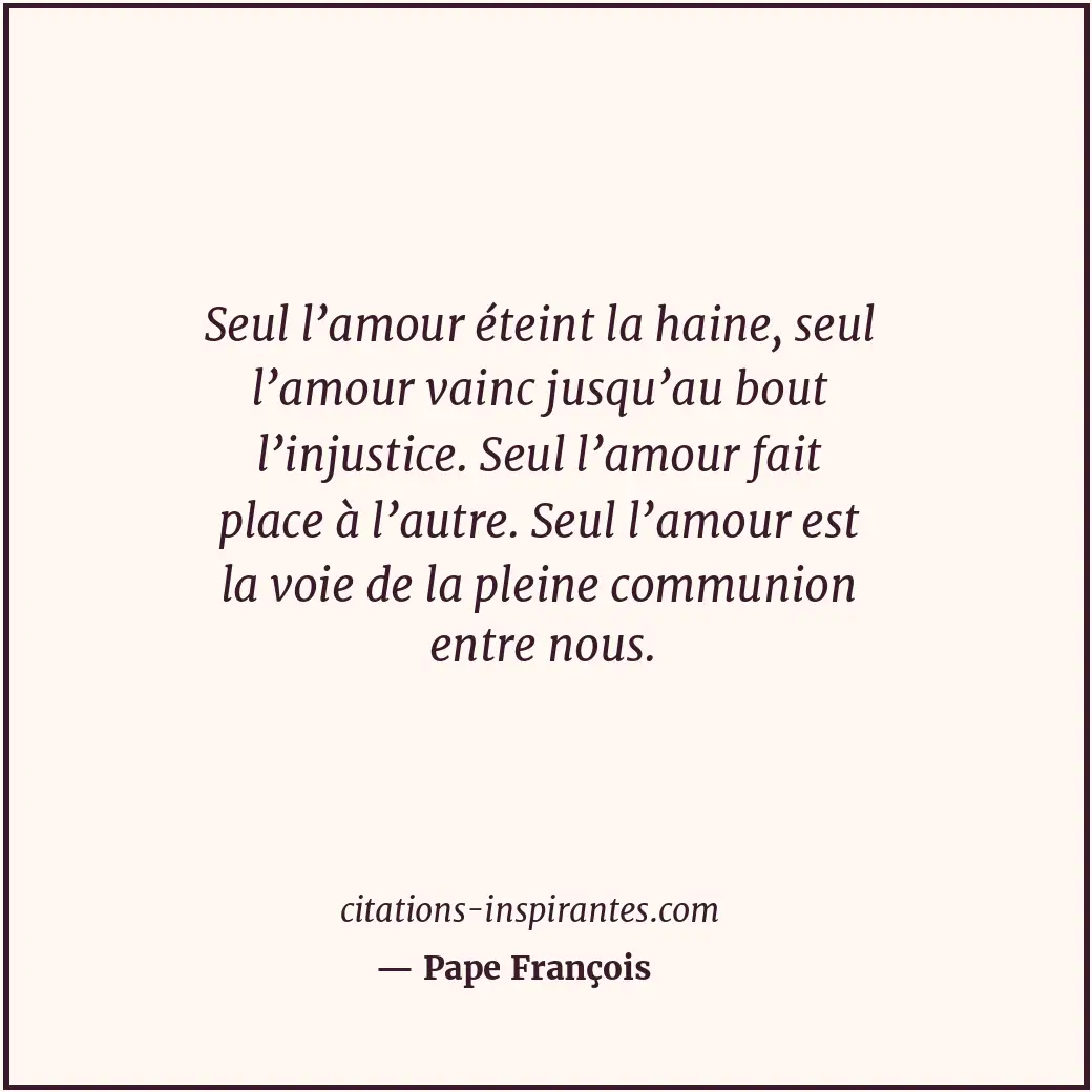 Seul l’amour éteint la haine, seul l’amour vainc jusqu’au bout l’injustice. Seul... Citation de Pape François