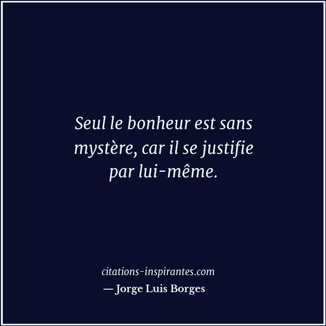 Seul le bonheur est sans mystère, car il se justifie par lui-même. Citation de Jorge Luis Borges