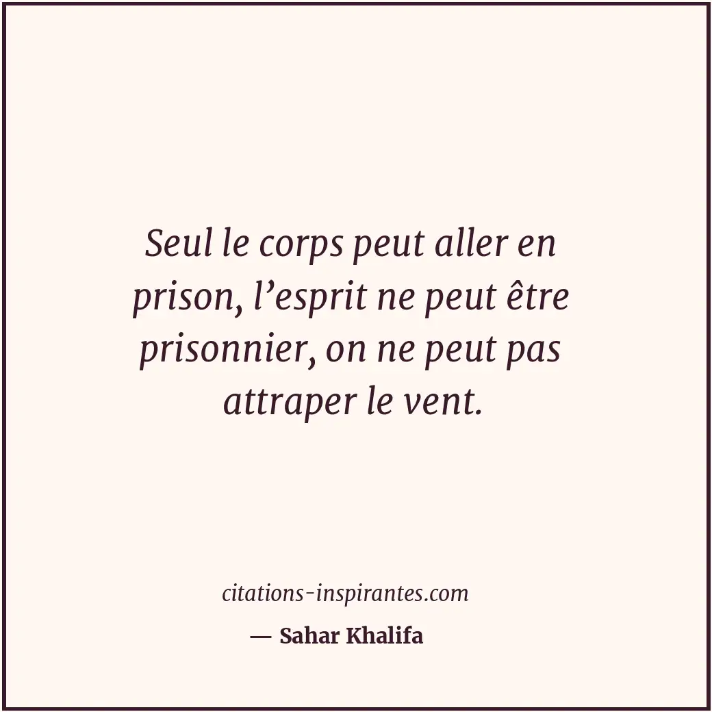 Seul le corps peut aller en prison, l’esprit ne peut être prisonnier, on ne peut... Citation de Sahar Khalifa