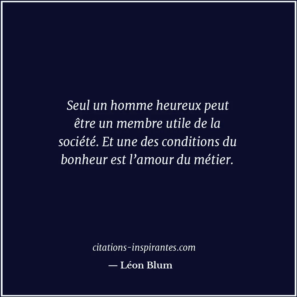Seul un homme heureux peut être un membre utile de la société. Et une des condit... Citation de Léon Blum
