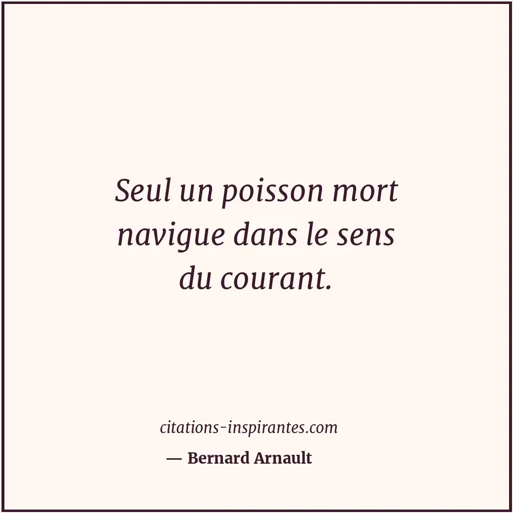 Seul un poisson mort navigue dans le sens du courant. Citation de Bernard Arnault