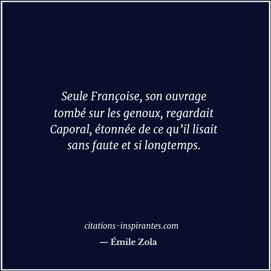 Seule Françoise, son ouvrage tombé sur les genoux, regardait Caporal, étonnée de... Citation de Émile Zola