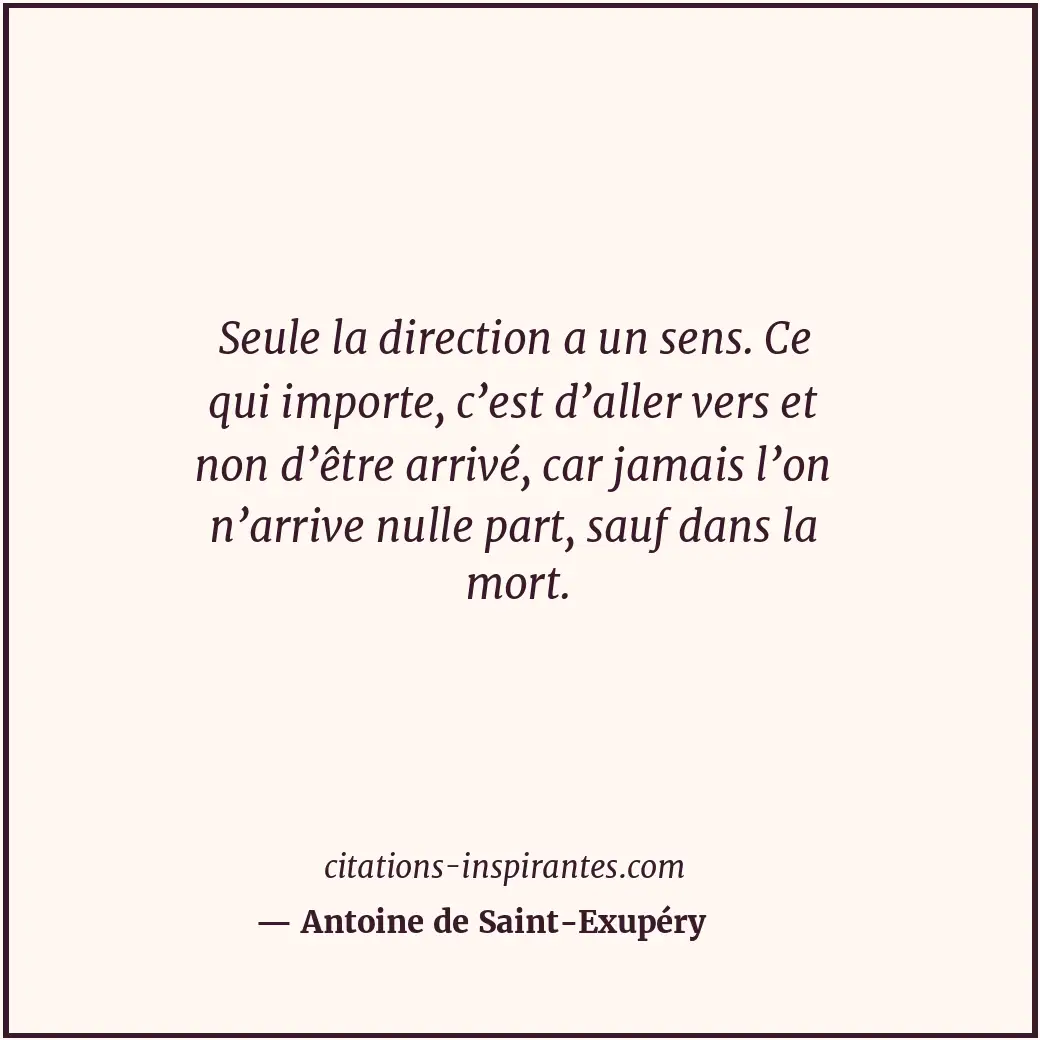 Seule la direction a un sens. Ce qui importe, c’est d’aller vers et non d’être a... Citation de Antoine de Saint-Exupéry