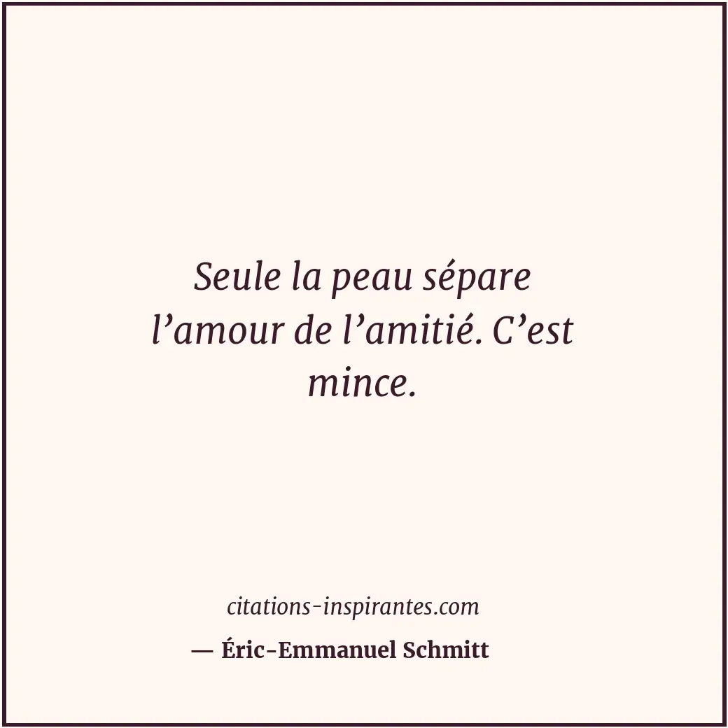 Seule la peau sépare l’amour de l’amitié. C’est mince. Citation de Éric-Emmanuel Schmitt