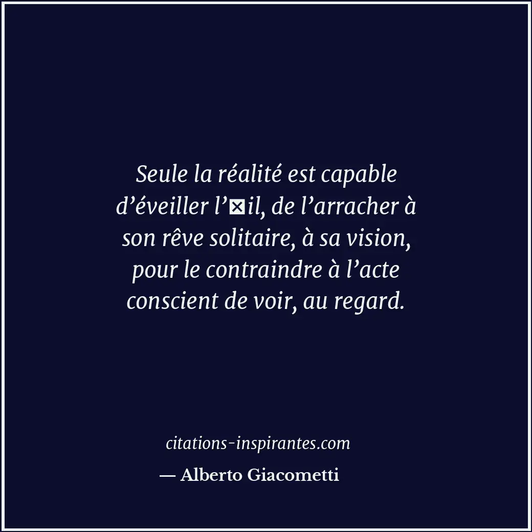 Seule la réalité est capable d’éveiller l’oeil, de l’arracher à son rêve solitai... Citation de Alberto Giacometti