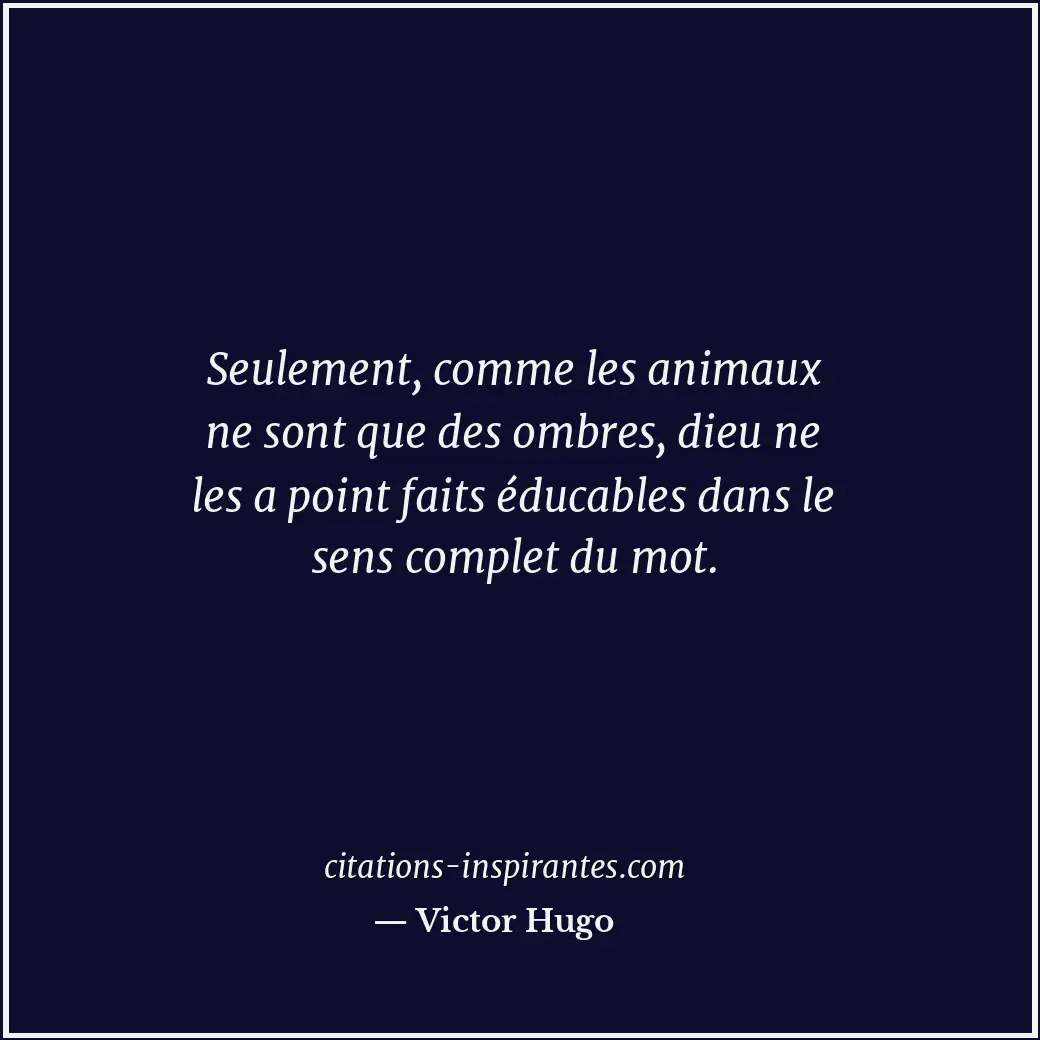 Seulement, comme les animaux ne sont que des ombres, dieu ne les a point faits é... Citation de Victor Hugo