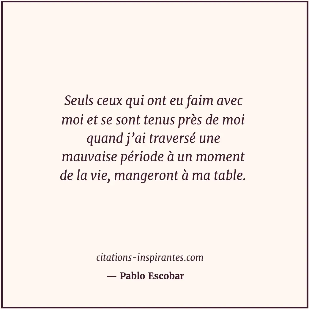 Seuls ceux qui ont eu faim avec moi et se sont tenus près de moi quand j’ai trav... Citation de Pablo Escobar