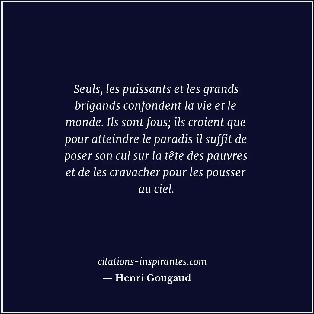 Seuls, les puissants et les grands brigands confondent la vie et le monde. Ils s... Citation de Henri Gougaud