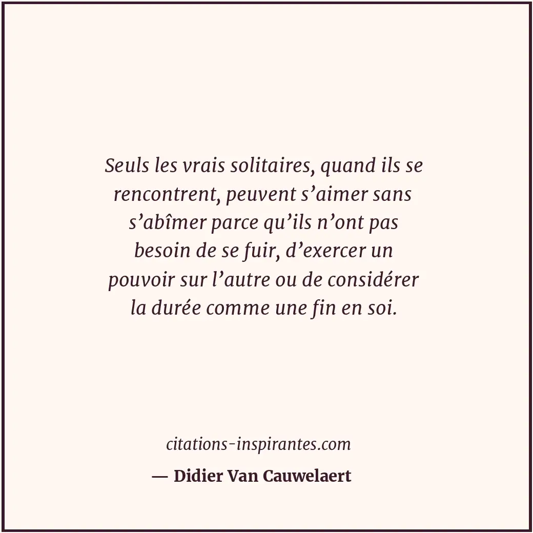 Seuls les vrais solitaires, quand ils se rencontrent, peuvent s’aimer sans s’abî... Citation de Didier Van Cauwelaert