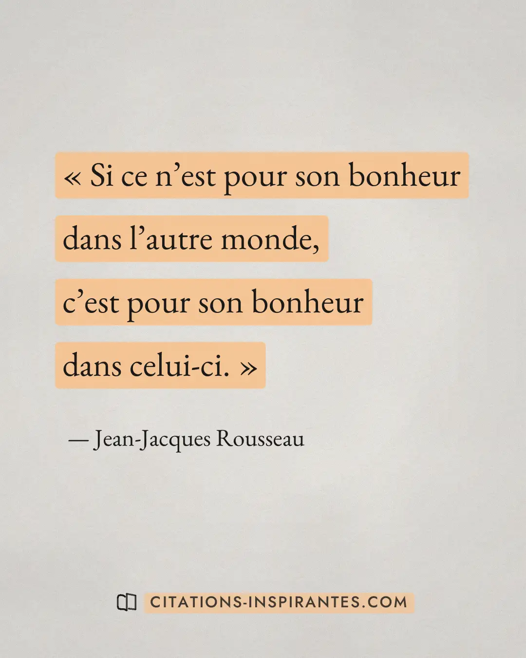 « Si ce n’est pour son bonheur dans l’autre monde, c’est pour son bonheur dans celui-ci. » — Jean-Jacques Rousseau