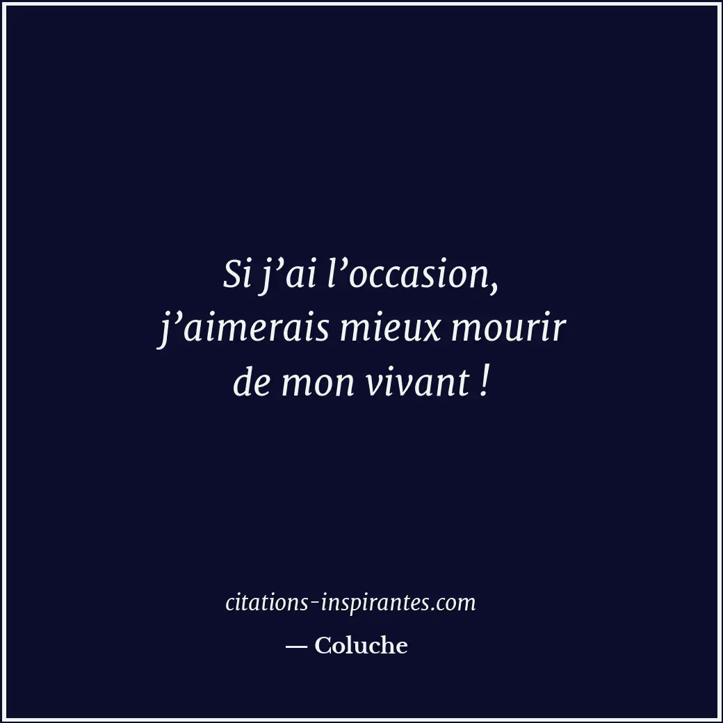 Si j’ai l’occasion, j’aimerais mieux mourir de mon vivant ! Citation de Coluche