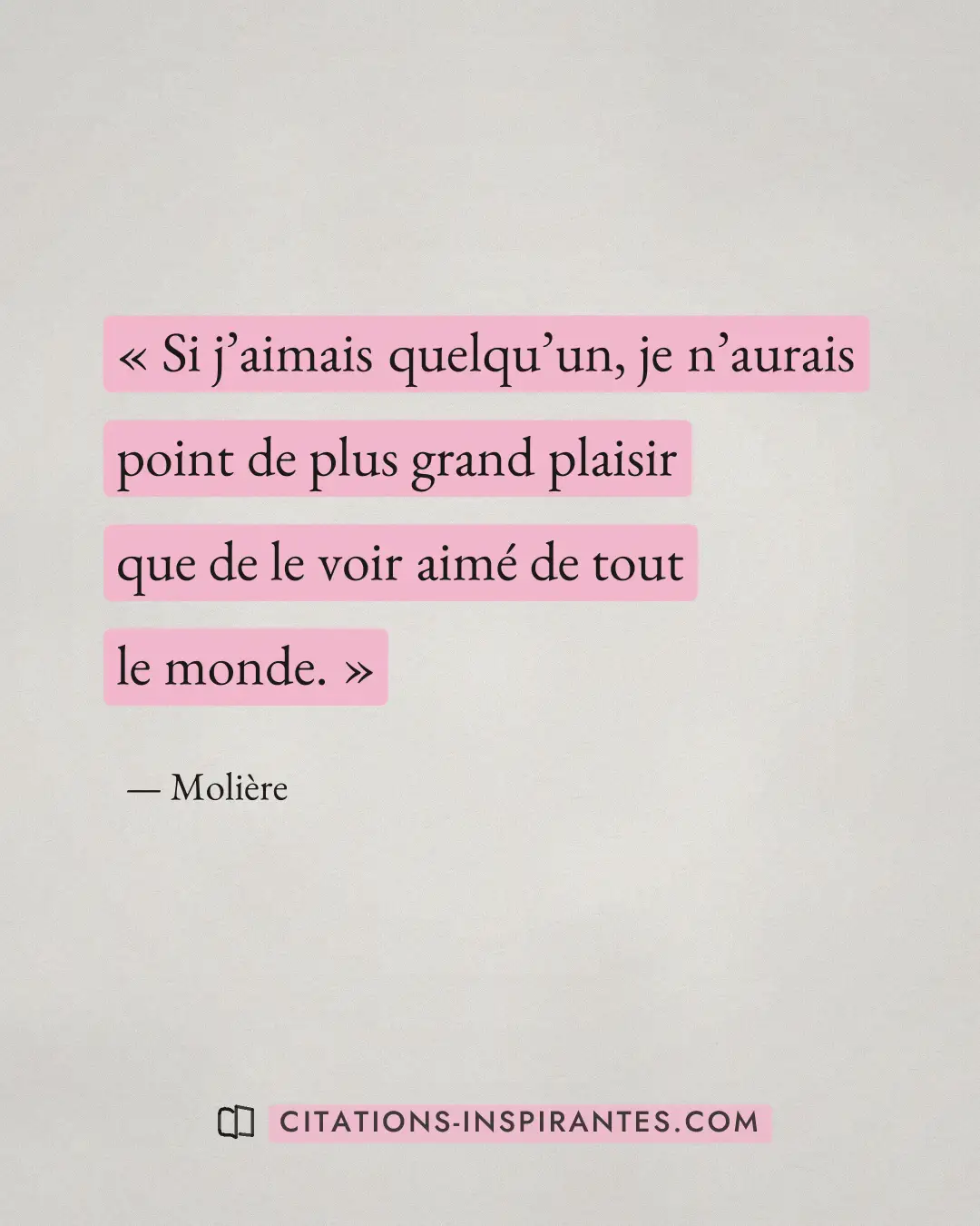 « Si j’aimais quelqu’un, je n’aurais point de plus grand plaisir que de le voir aimé de tout le monde. » — Molière