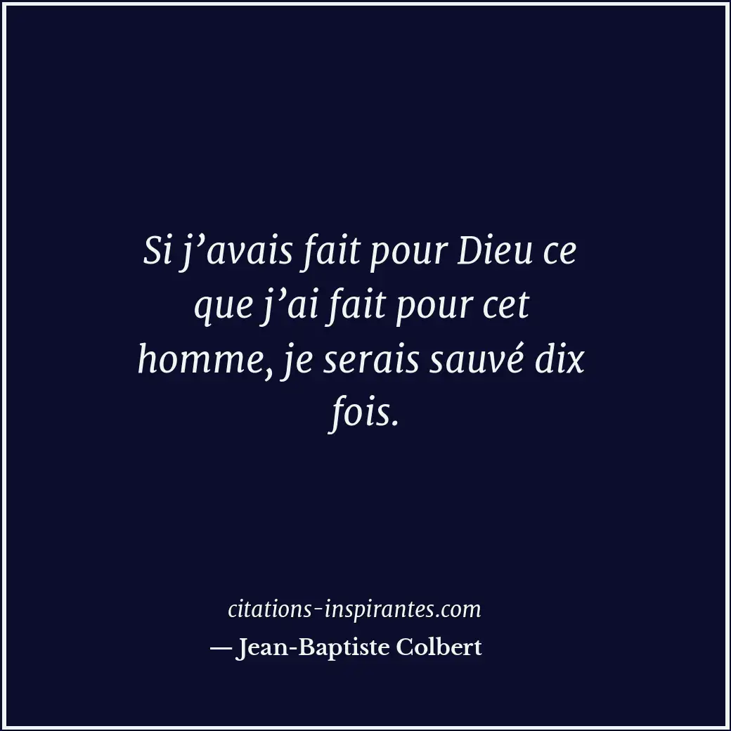 Si j’avais fait pour Dieu ce que j’ai fait pour cet homme, je serais sauvé dix f... Citation de Jean-Baptiste Colbert