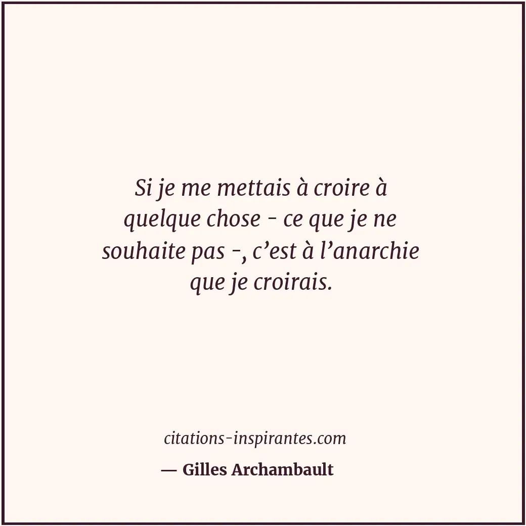 Si je me mettais à croire à quelque chose - ce que je ne souhaite pas -, c’est à... Citation de Gilles Archambault