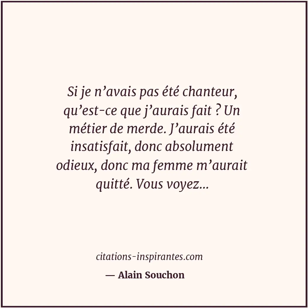 Si je n’avais pas été chanteur, qu’est-ce que j’aurais fait ? Un métier de merde... Citation de Alain Souchon
