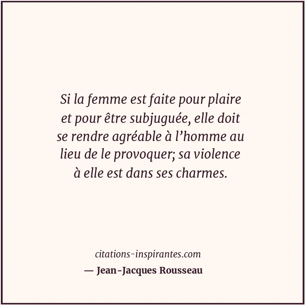 Si la femme est faite pour plaire et pour être subjuguée, elle doit se rendre ag... Citation de Jean-Jacques Rousseau