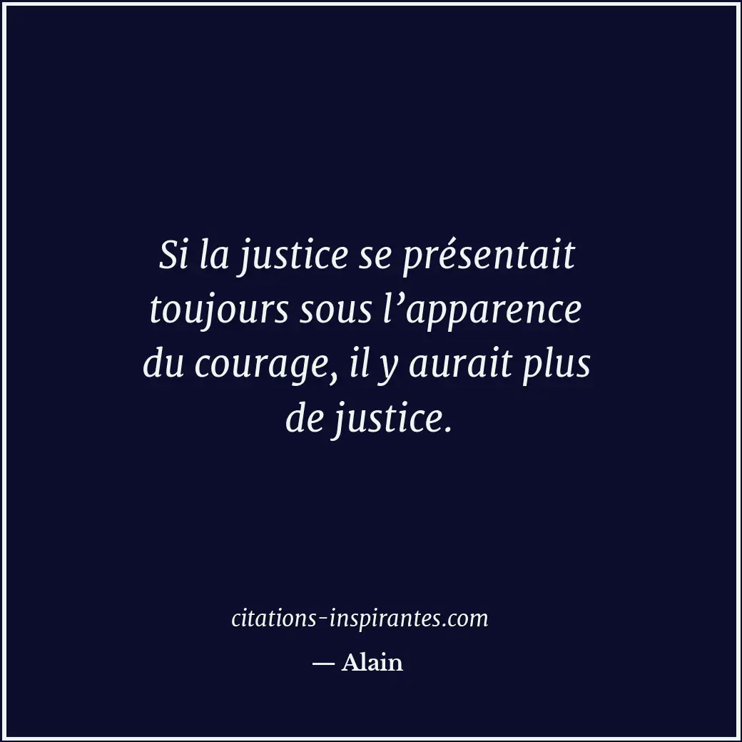 Si la justice se présentait toujours sous l’apparence du courage, il y aurait pl... Citation de Alain