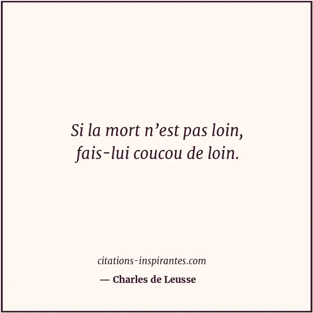 Si la mort n’est pas loin, fais-lui coucou de loin. Citation de Charles de Leusse