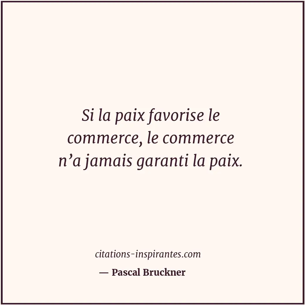 Si la paix favorise le commerce, le commerce n’a jamais garanti la paix. Citation de Pascal Bruckner