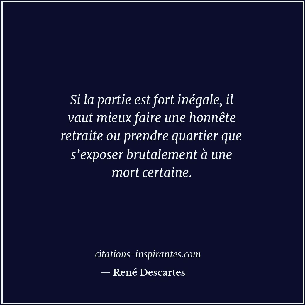 Si la partie est fort inégale, il vaut mieux faire une honnête retraite ou prend... Citation de René Descartes