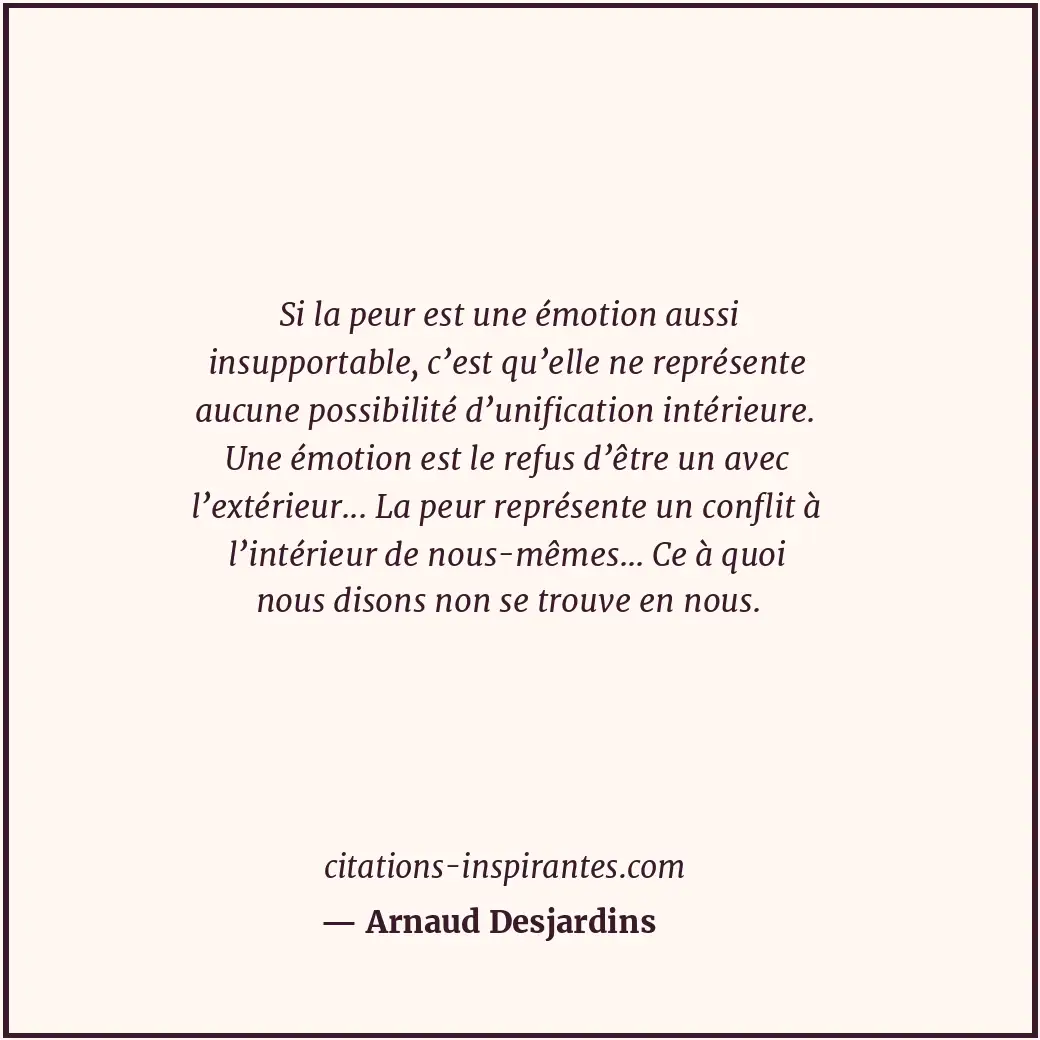Si la peur est une émotion aussi insupportable, c’est qu’elle ne représente aucu... Citation de Arnaud Desjardins