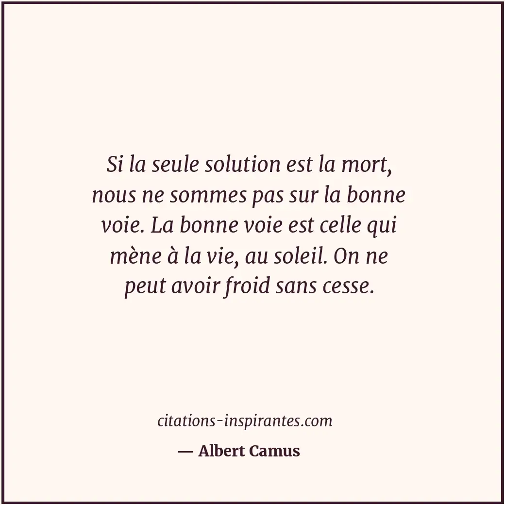 Si la seule solution est la mort, nous ne sommes pas sur la bonne voie. La bonne... Citation de Albert Camus