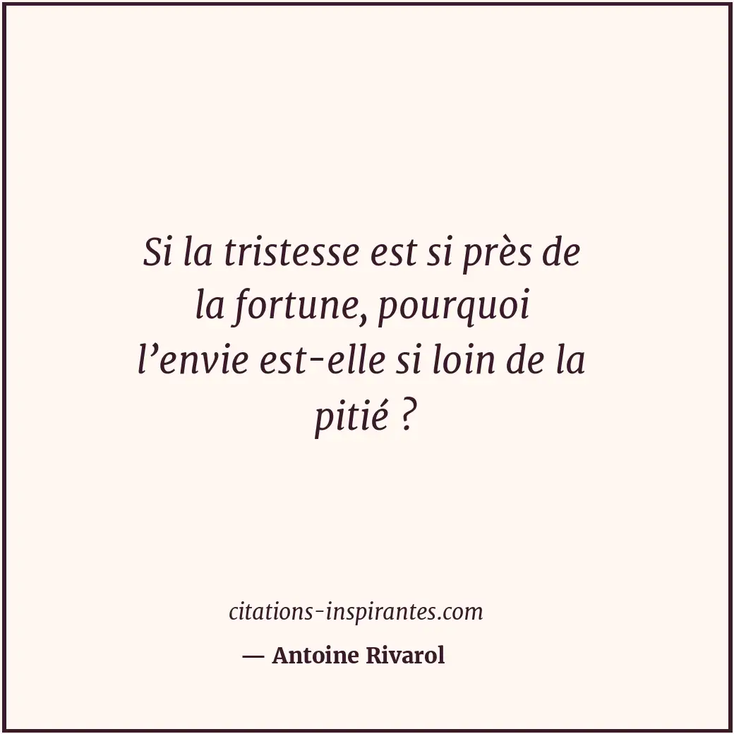 Si la tristesse est si près de la fortune, pourquoi l’envie est-elle si loin de... Citation de Antoine Rivarol