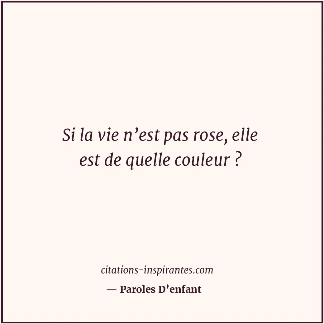 Si la vie n’est pas rose, elle est de quelle couleur ? Citation de Paroles D’enfant