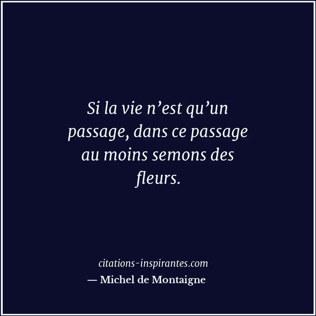 Si la vie n’est qu’un passage, dans ce passage au moins semons des fleurs. Citation de Michel de Montaigne