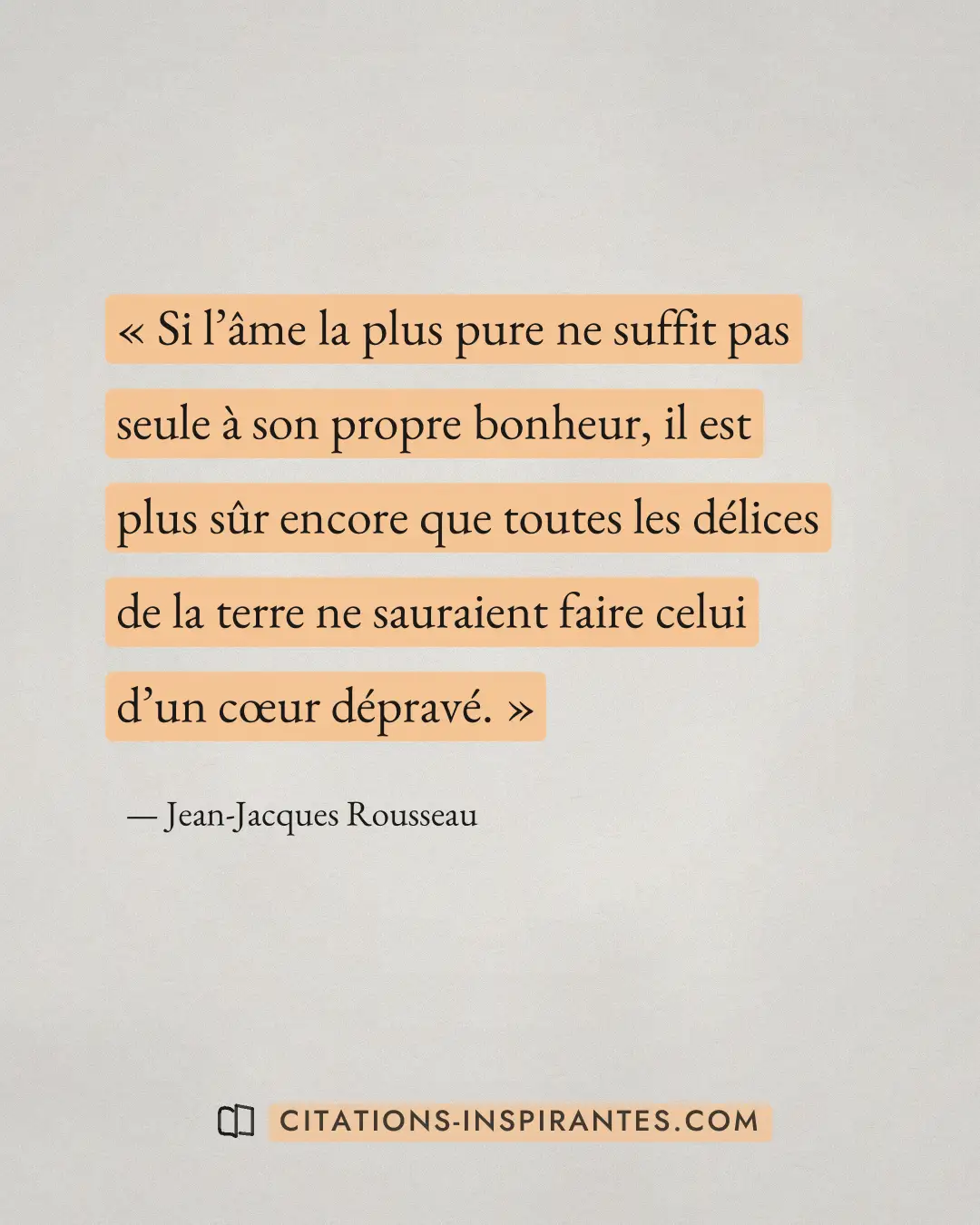 « Si l’âme la plus pure ne suffit pas seule à son propre bonheur, il est plus sûr encore que toutes les délices... » — Jean-Jacques Rousseau
