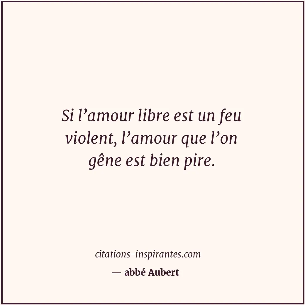 Si l’amour libre est un feu violent, l’amour que l’on gêne est bien pire. Citation de abbé Aubert