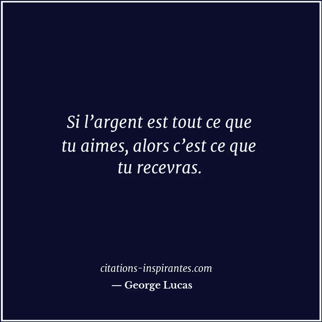 Si l’argent est tout ce que tu aimes, alors c’est ce que tu recevras. Citation de George Lucas