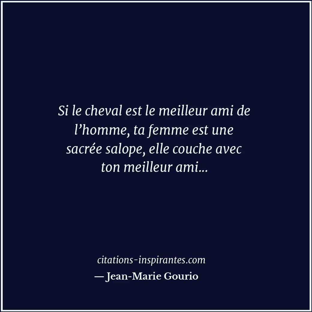 Si le cheval est le meilleur ami de l’homme, ta femme est une sacrée salope, ell... Citation de Jean-Marie Gourio