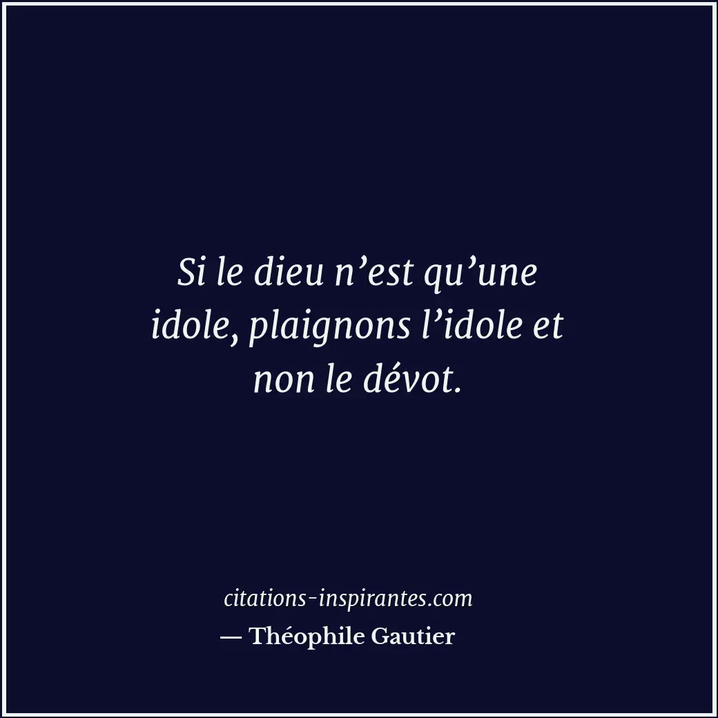 Si le dieu n’est qu’une idole, plaignons l’idole et non le dévot. Citation de Théophile Gautier