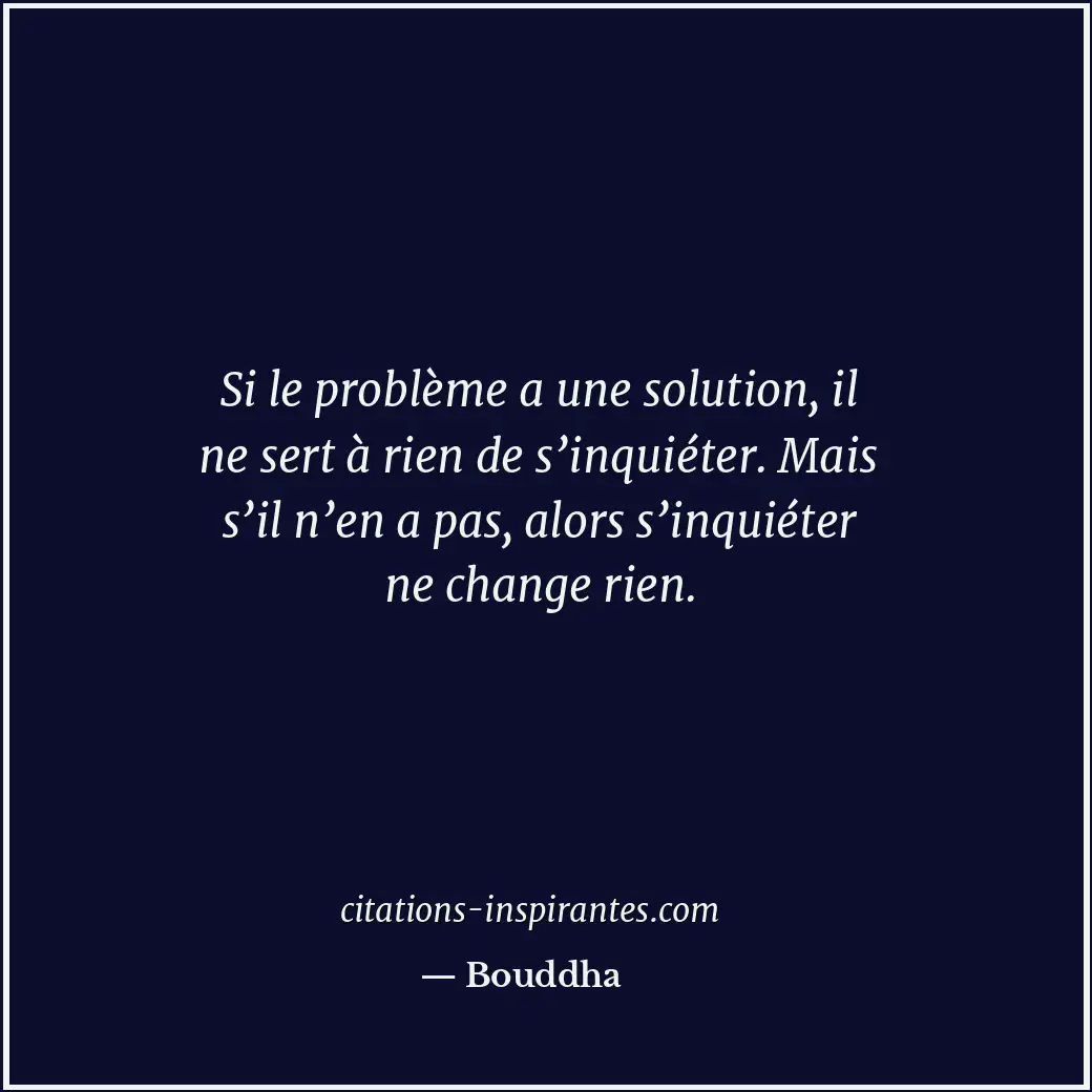 Si le problème a une solution, il ne sert à rien de s’inquiéter. Mais s’il n’en... Citation de Bouddha