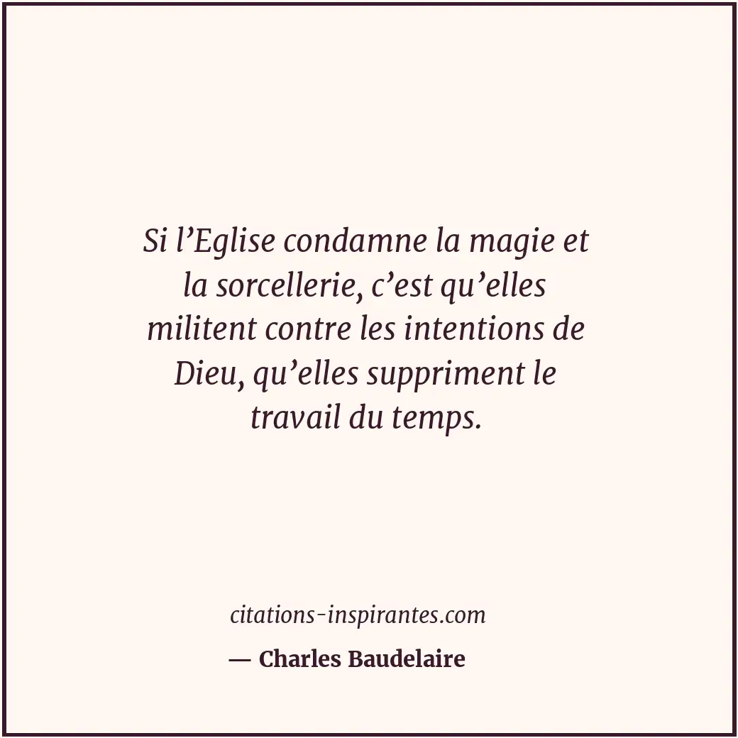 Si l’Eglise condamne la magie et la sorcellerie, c’est qu’elles militent contre... Citation de Charles Baudelaire