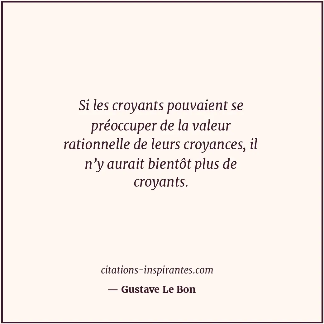 Si les croyants pouvaient se préoccuper de la valeur rationnelle de leurs croyan... Citation de Gustave Le Bon