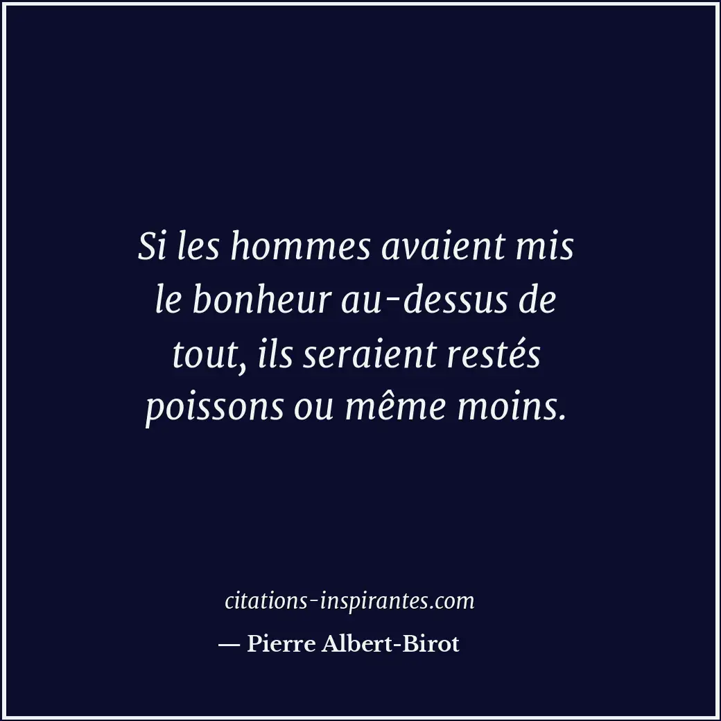 Si les hommes avaient mis le bonheur au-dessus de tout, ils seraient restés pois... Citation de Pierre Albert-Birot