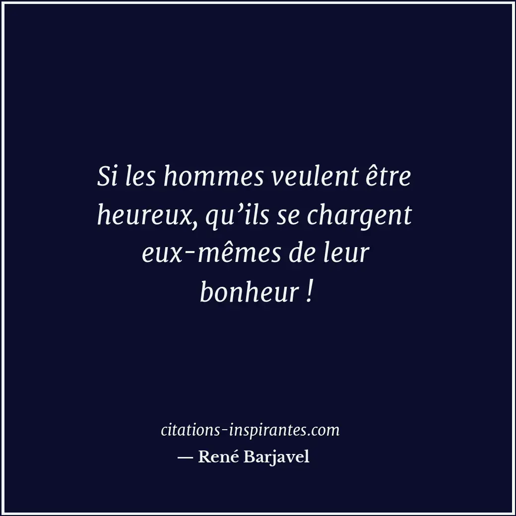 Si les hommes veulent être heureux, qu’ils se chargent eux-mêmes de leur bonheur... Citation de René Barjavel